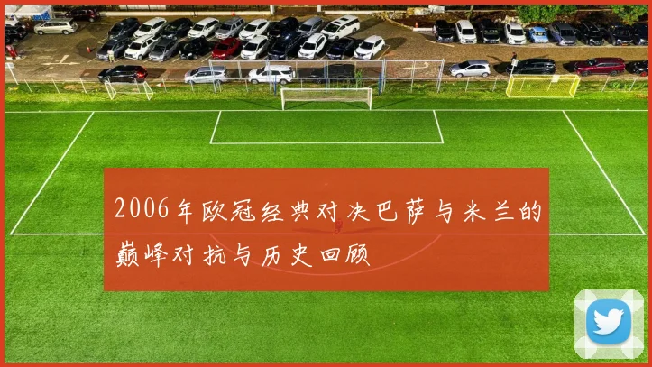 2006年欧冠经典对决巴萨与米兰的巅峰对抗与历史回顾