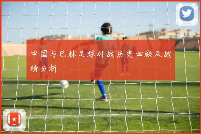 中国与巴林足球对战历史回顾及战绩分析