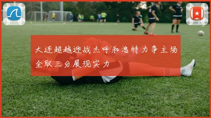 大连超越迎战杰呼和浩特力争主场全取三分展现实力