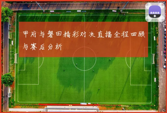 甲府与磐田精彩对决直播全程回顾与赛后分析