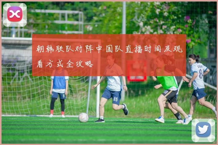 朝韩联队对阵中国队直播时间及观看方式全攻略