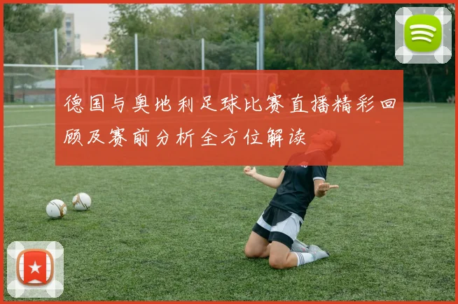 德国与奥地利足球比赛直播精彩回顾及赛前分析全方位解读