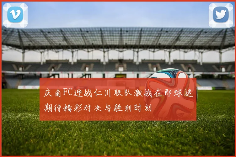 庆南FC迎战仁川联队激战在即球迷期待精彩对决与胜利时刻