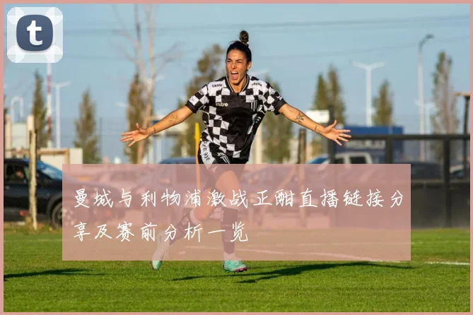 曼城与利物浦激战正酣直播链接分享及赛前分析一览