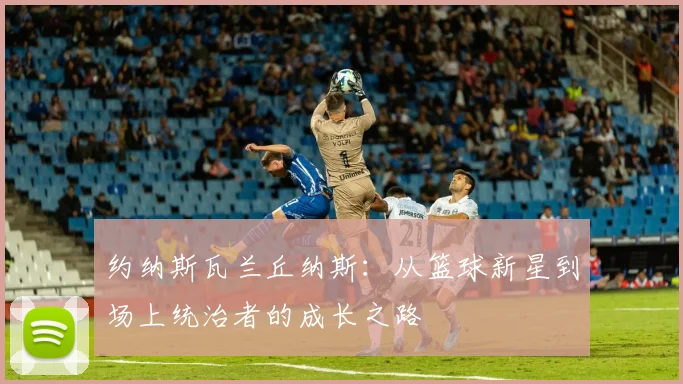 约纳斯瓦兰丘纳斯：从篮球新星到场上统治者的成长之路