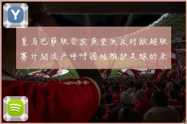 皇马巴萨联合发声坚决反对欧超联赛计划流产呼吁团结维护足球的未来