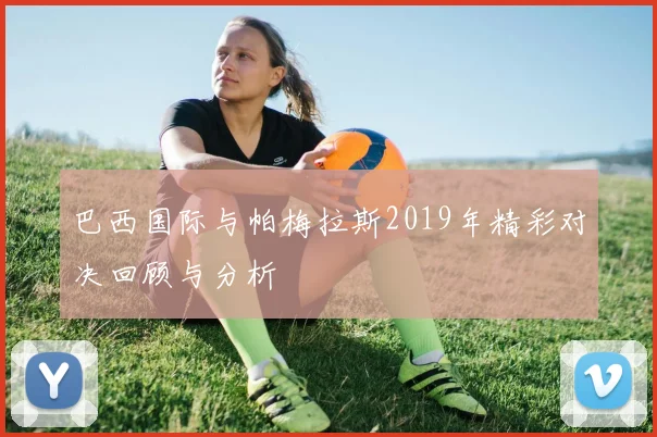 巴西国际与帕梅拉斯2019年精彩对决回顾与分析