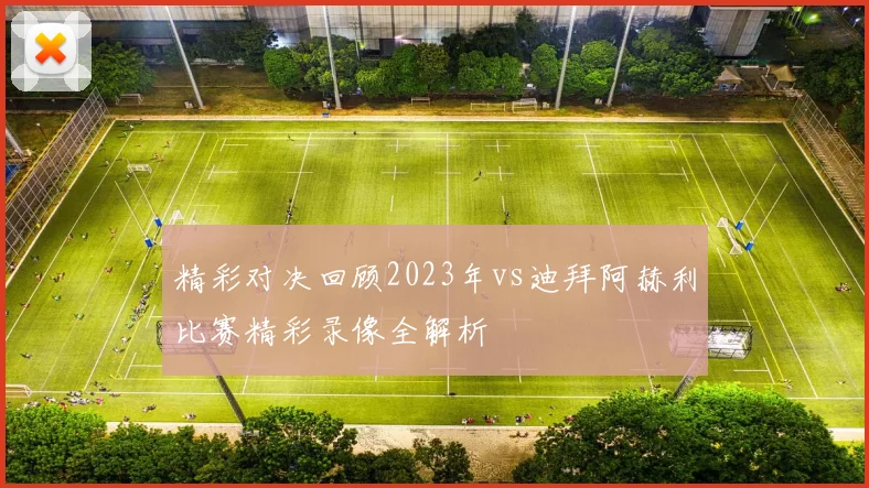 精彩对决回顾2023年vs迪拜阿赫利比赛精彩录像全解析