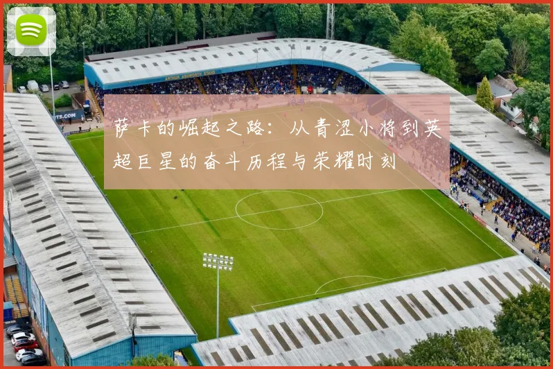 萨卡的崛起之路：从青涩小将到英超巨星的奋斗历程与荣耀时刻