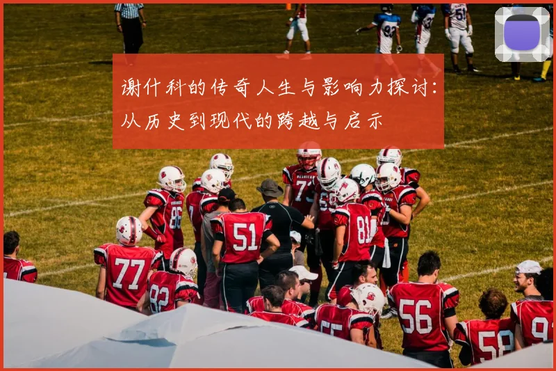 谢什科的传奇人生与影响力探讨：从历史到现代的跨越与启示