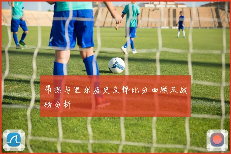 昂热与里尔历史交锋比分回顾及战绩分析