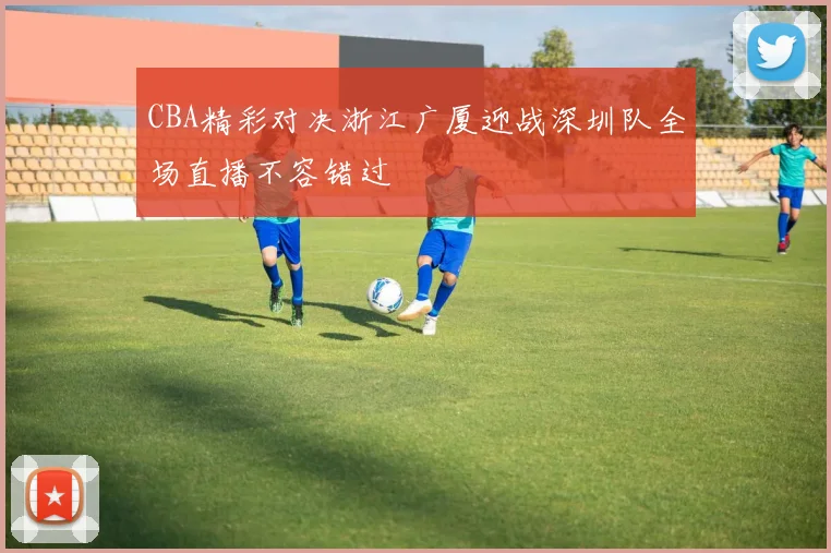 CBA精彩对决浙江广厦迎战深圳队全场直播不容错过