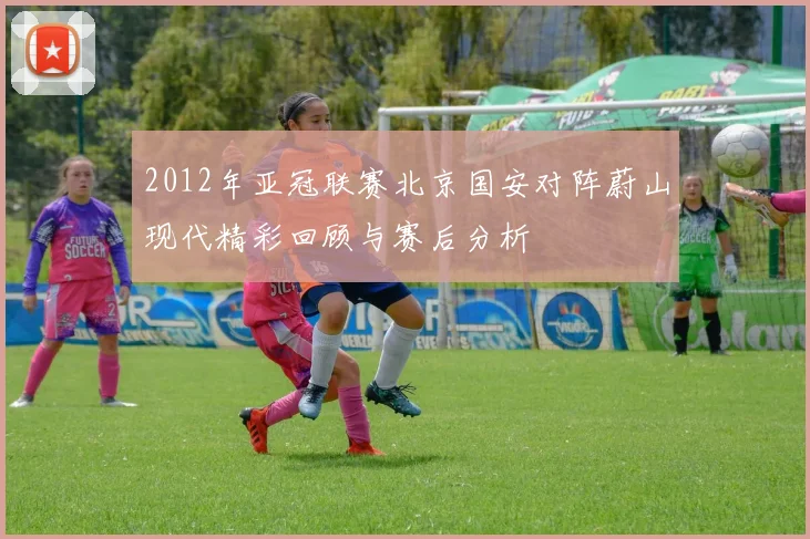 2012年亚冠联赛北京国安对阵蔚山现代精彩回顾与赛后分析