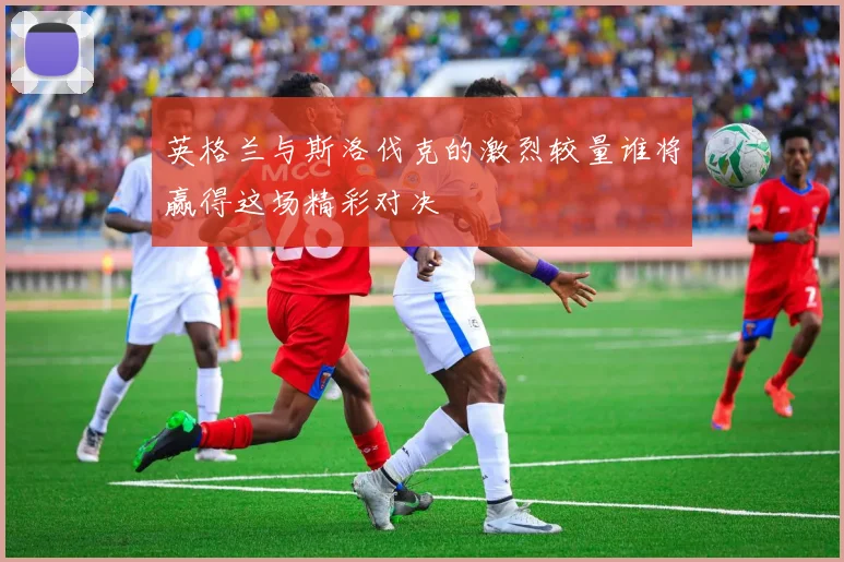 英格兰与斯洛伐克的激烈较量谁将赢得这场精彩对决