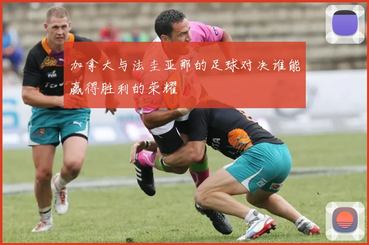 加拿大与法圭亚那的足球对决谁能赢得胜利的荣耀