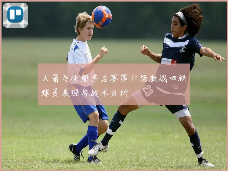 火箭与快船季后赛第六场激战回顾球员表现与战术分析