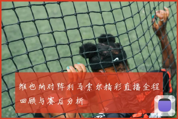维也纳对阵利马索尔精彩直播全程回顾与赛后分析