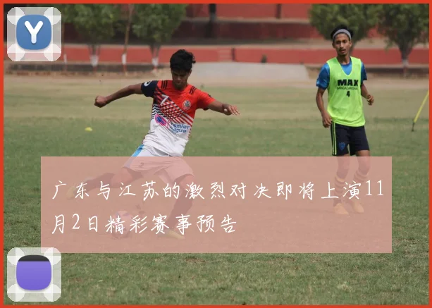 广东与江苏的激烈对决即将上演11月2日精彩赛事预告