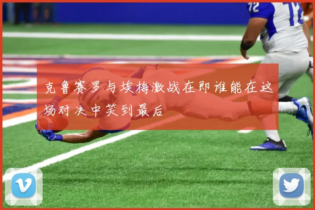 克鲁赛罗与埃梅激战在即谁能在这场对决中笑到最后