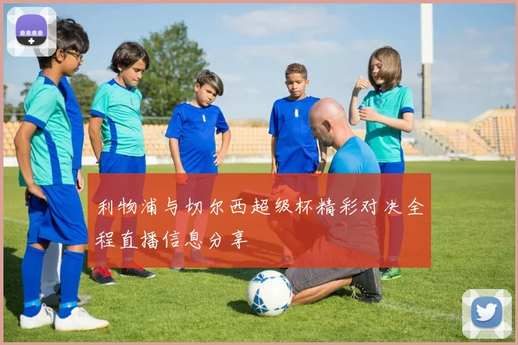 利物浦与切尔西超级杯精彩对决全程直播信息分享