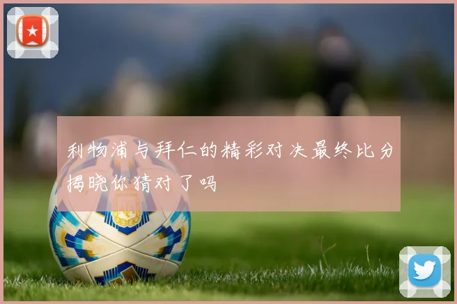 利物浦与拜仁的精彩对决最终比分揭晓你猜对了吗