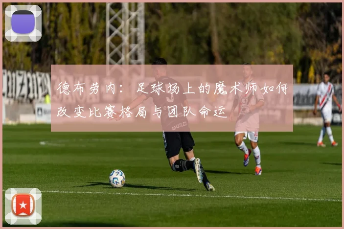 德布劳内：足球场上的魔术师如何改变比赛格局与团队命运