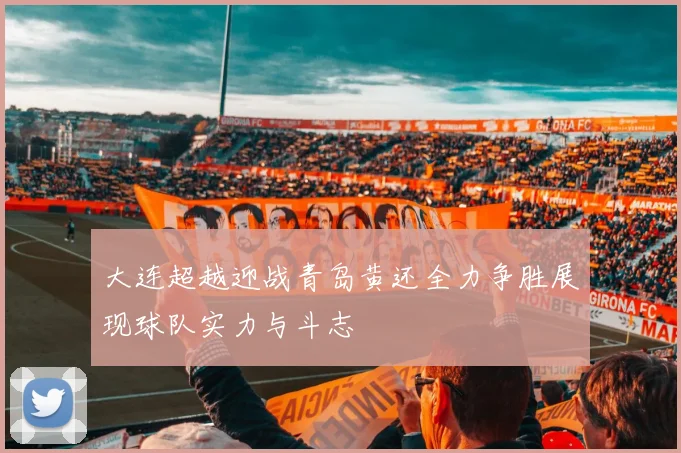 大连超越迎战青岛黄还全力争胜展现球队实力与斗志