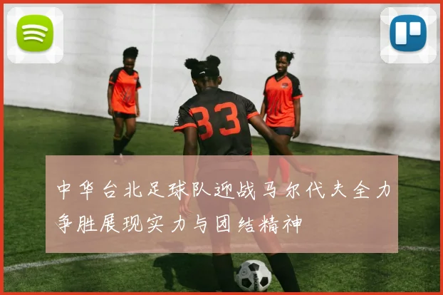 中华台北足球队迎战马尔代夫全力争胜展现实力与团结精神