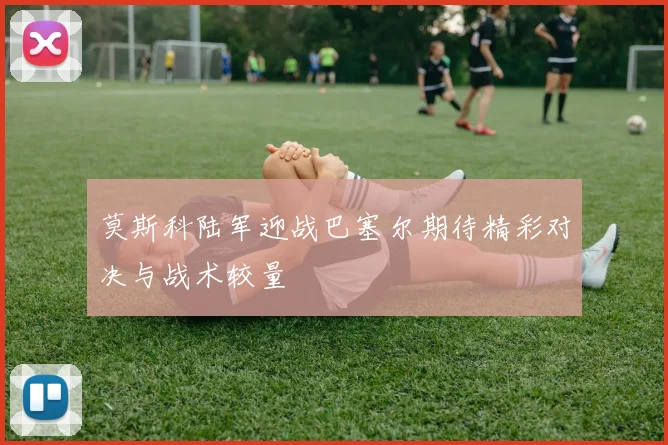 莫斯科陆军迎战巴塞尔期待精彩对决与战术较量
