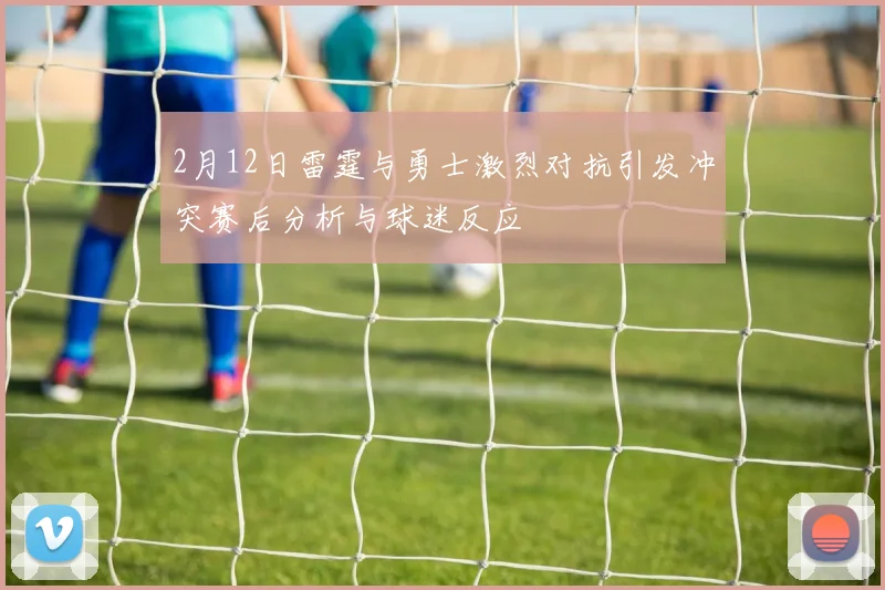 2月12日雷霆与勇士激烈对抗引发冲突赛后分析与球迷反应