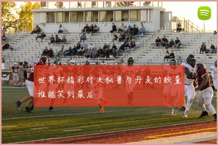 世界杯精彩对决秘鲁与丹麦的较量谁能笑到最后