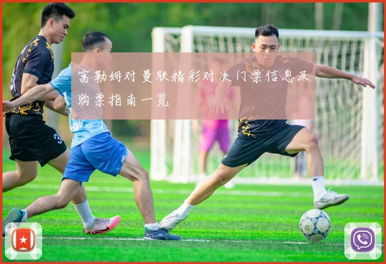 富勒姆对曼联精彩对决门票信息及购票指南一览