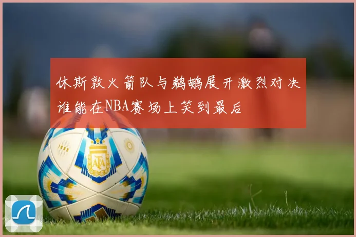 休斯敦火箭队与鹈鹕展开激烈对决谁能在NBA赛场上笑到最后