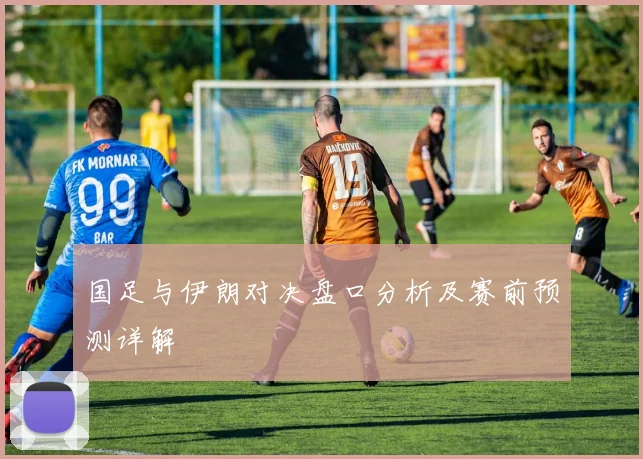 国足与伊朗对决盘口分析及赛前预测详解