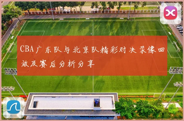 CBA广东队与北京队精彩对决录像回放及赛后分析分享