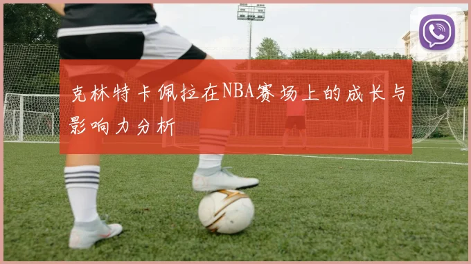 克林特卡佩拉在NBA赛场上的成长与影响力分析