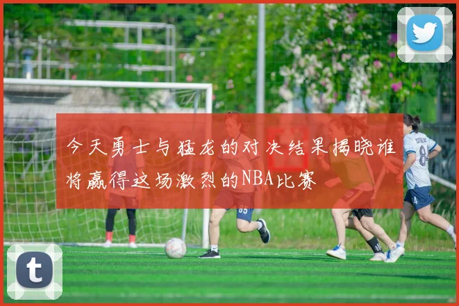 今天勇士与猛龙的对决结果揭晓谁将赢得这场激烈的NBA比赛