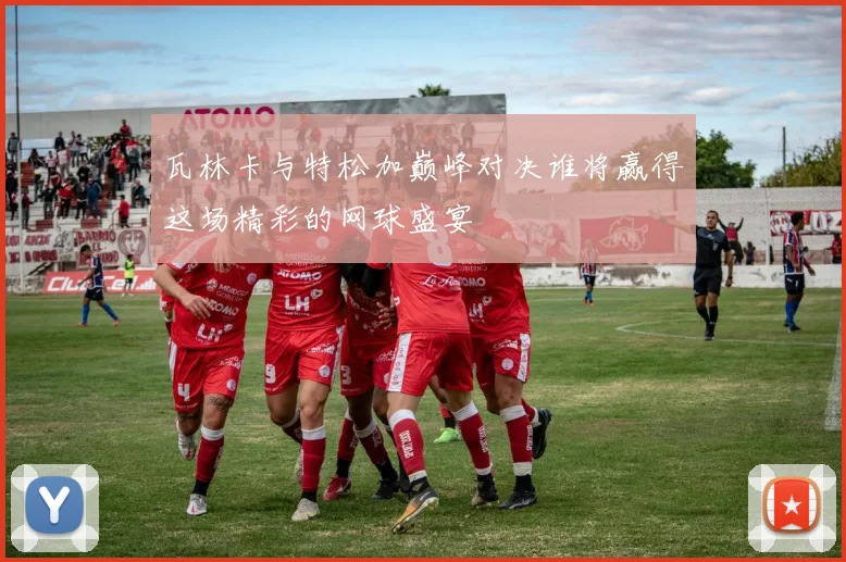 瓦林卡与特松加巅峰对决谁将赢得这场精彩的网球盛宴