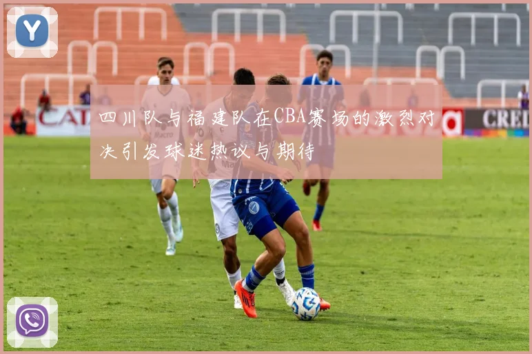 四川队与福建队在CBA赛场的激烈对决引发球迷热议与期待