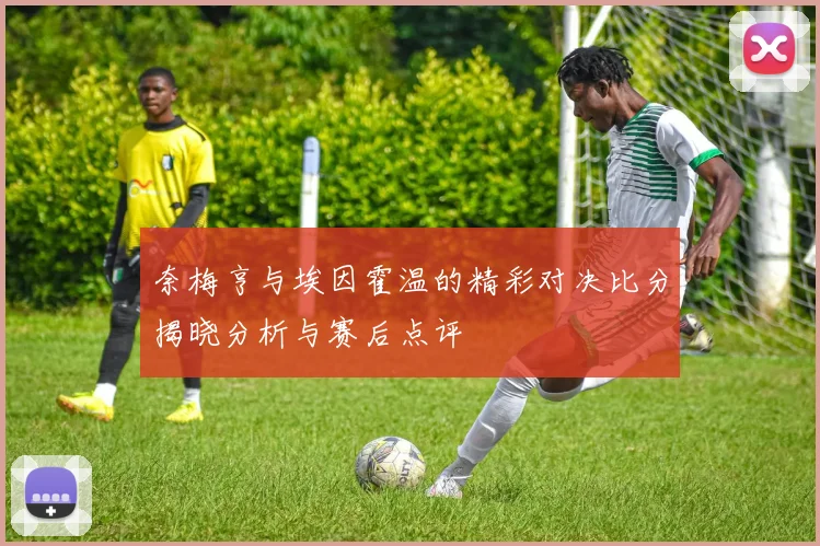 奈梅亨与埃因霍温的精彩对决比分揭晓分析与赛后点评