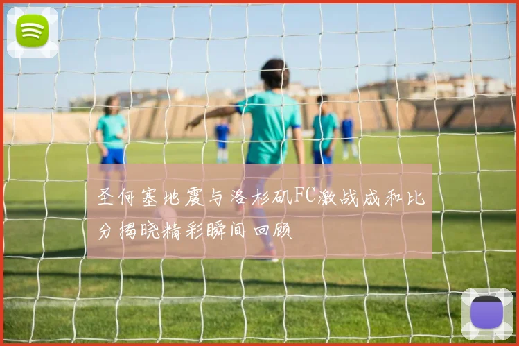 圣何塞地震与洛杉矶FC激战成和比分揭晓精彩瞬间回顾