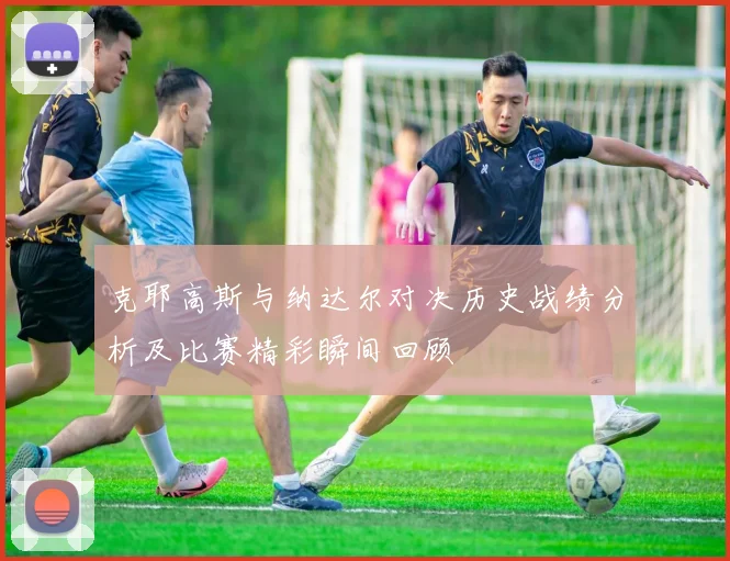 克耶高斯与纳达尔对决历史战绩分析及比赛精彩瞬间回顾