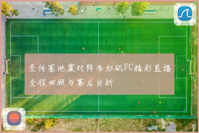 圣何塞地震对阵洛杉矶FC精彩直播全程回顾与赛后分析