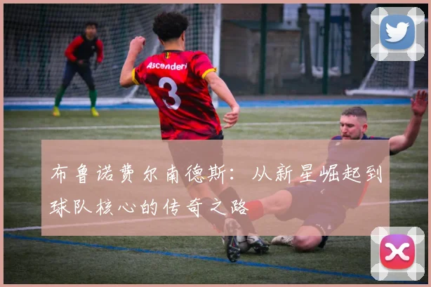布鲁诺费尔南德斯：从新星崛起到球队核心的传奇之路
