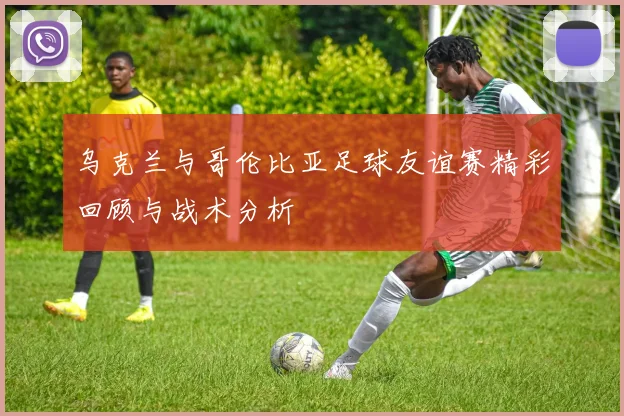 乌克兰与哥伦比亚足球友谊赛精彩回顾与战术分析