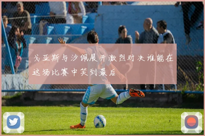 戈亚斯与沙佩展开激烈对决谁能在这场比赛中笑到最后