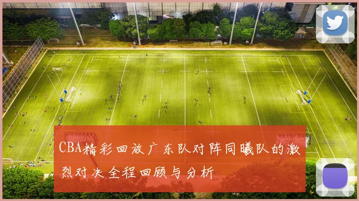 CBA精彩回放广东队对阵同曦队的激烈对决全程回顾与分析